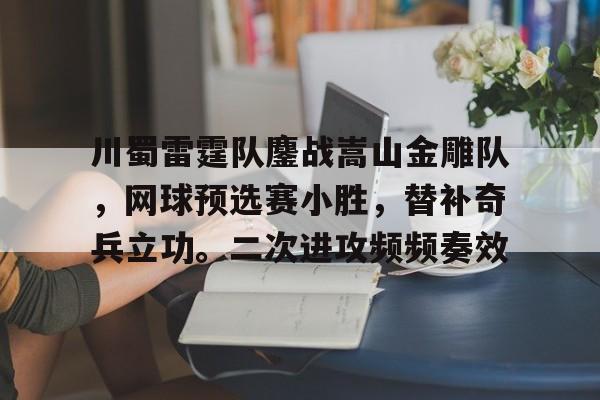 开云平台-关于川蜀雷霆队鏖战嵩山金雕队，网球预选赛小胜，替补奇兵立功。二次进攻频频奏效的信息