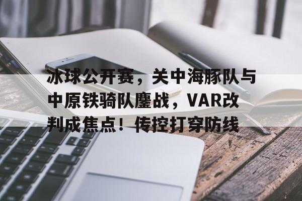 冰球公开赛，关中海豚队与中原铁骑队鏖战，VAR改判成焦点！传控打穿防线的简单介绍