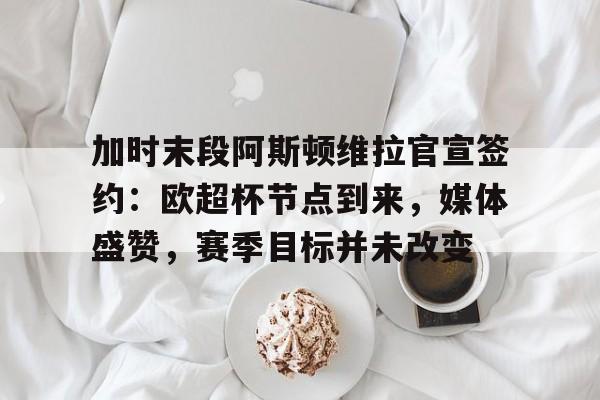 体育赛事-加时末段阿斯顿维拉官宣签约：欧超杯节点到来，媒体盛赞，赛季目标并未改变的简单介绍