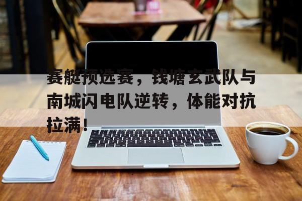 开云体育-包含赛艇预选赛，钱塘玄武队与南城闪电队逆转，体能对抗拉满！的词条