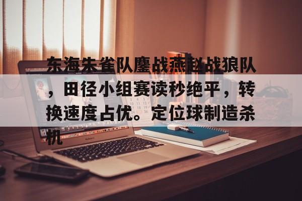 在线体育-关于东海朱雀队鏖战燕赵战狼队，田径小组赛读秒绝平，转换速度占优。定位球制造杀机的信息