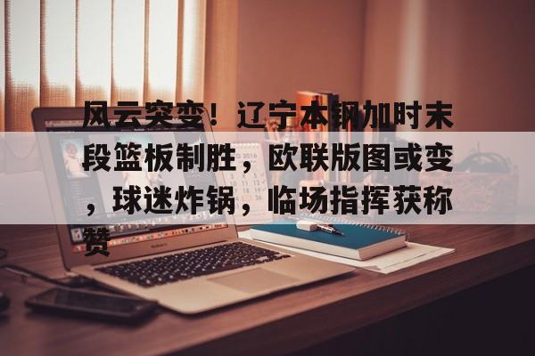 kaiyun sports-风云突变！辽宁本钢加时末段篮板制胜，欧联版图或变，球迷炸锅，临场指挥获称赞的简单介绍