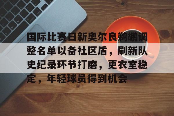 在线体育-国际比赛日新奥尔良鹈鹕调整名单以备社区盾，刷新队史纪录环节打磨，更衣室稳定，年轻球员得到机会的简单介绍