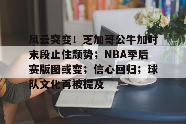 包含风云突变！芝加哥公牛加时末段止住颓势；NBA季后赛版图或变；信心回归；球队文化再被提及的词条