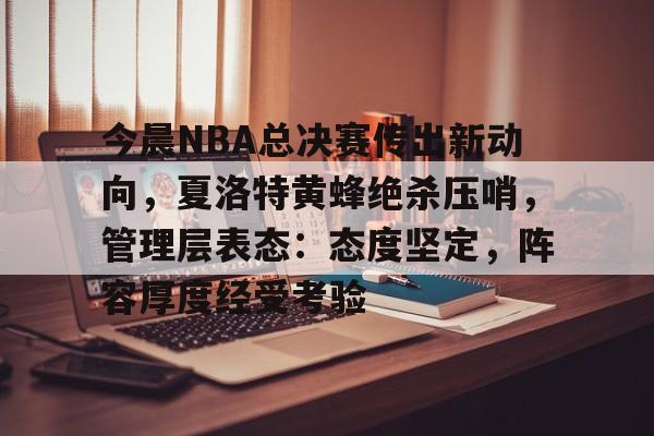 今晨NBA总决赛传出新动向，夏洛特黄蜂绝杀压哨，管理层表态：态度坚定，阵容厚度经受考验的简单介绍