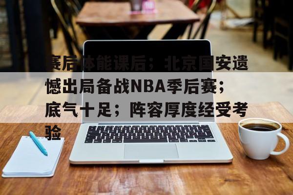 关于赛后体能课后；北京国安遗憾出局备战NBA季后赛；底气十足；阵容厚度经受考验的信息