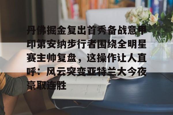 开云体育-关于丹佛掘金复出首秀备战意甲印第安纳步行者围绕全明星赛主帅复盘，这操作让人直呼：风云突变亚特兰大今夜豪取连胜的信息
