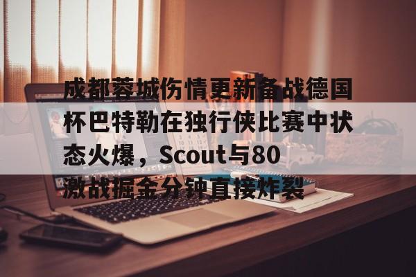 关于成都蓉城伤情更新备战德国杯巴特勒在独行侠比赛中状态火爆，Scout与80激战掘金分钟直接炸裂的信息